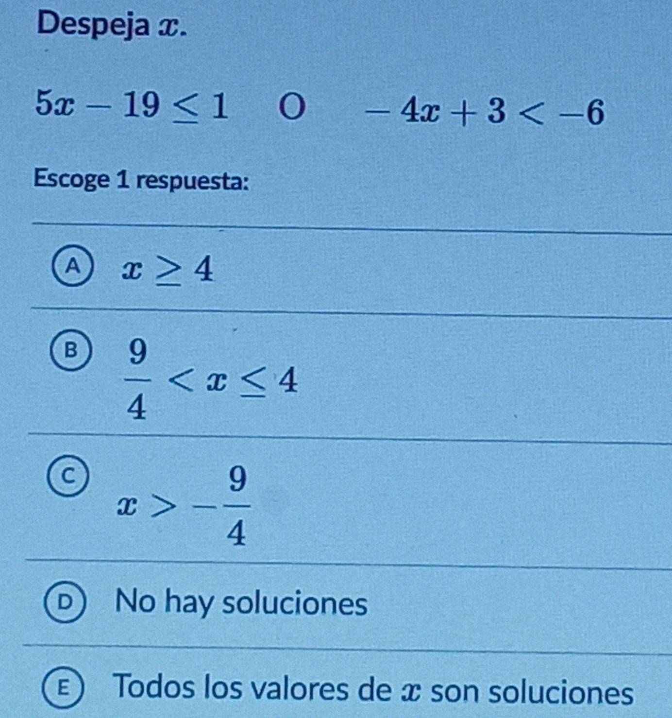 Despeja x.
5x-19≤ 1 0 -4x+3
Escoge 1 respuesta:
A x≥ 4
B  9/4 
C x>- 9/4 
No hay soluciones
E Todos los valores de x son soluciones