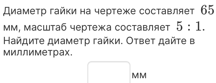 Диамеτр гайки на чертеже составляет 65
ММ, масштаб чертежа составляет 5:1. 
Найдите диаметр гайки. Ответ дайте в 
миллиметрах. 
MM