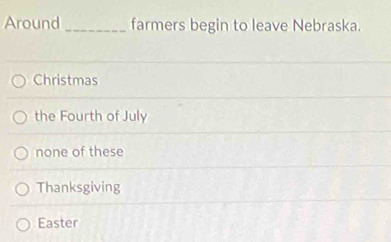 Around_ farmers begin to leave Nebraska.
Christmas
the Fourth of July
none of these
Thanksgiving
Easter