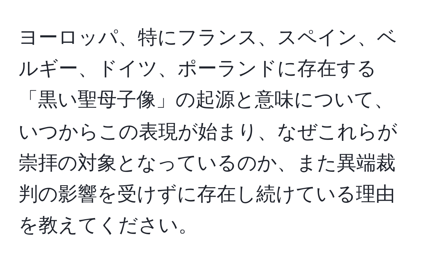 ヨーロッパ、特にフランス、スペイン、ベルギー、ドイツ、ポーランドに存在する「黒い聖母子像」の起源と意味について、いつからこの表現が始まり、なぜこれらが崇拝の対象となっているのか、また異端裁判の影響を受けずに存在し続けている理由を教えてください。