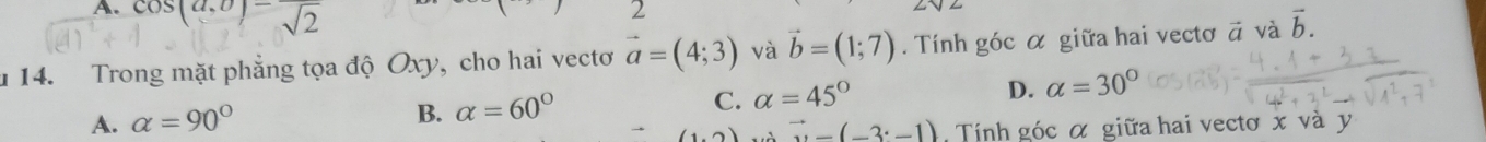 cos (a,b)=frac sqrt(2)
2
1 14. Trong mặt phẳng tọa độ Oxy, cho hai vectơ vector a=(4;3) và vector b=(1;7). Tính góc α giữa hai vectơ ā và vector b.
C. alpha =45° D. alpha =30°
A. alpha =90°
B. alpha =60°
(1,2) vector u-(-3· -1) Tính góc α giữa hai vectơ x và y