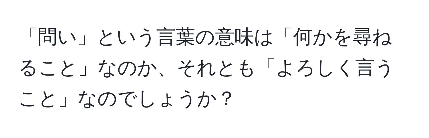 「問い」という言葉の意味は「何かを尋ねること」なのか、それとも「よろしく言うこと」なのでしょうか？