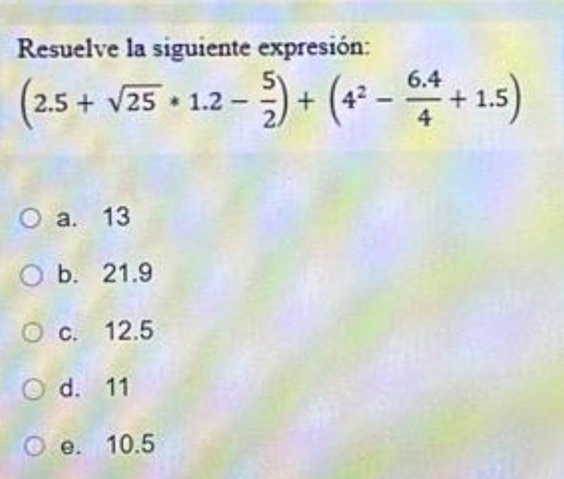 Resuelve la siguiente expresión:
(2.5+sqrt(25)*1.2- 5/2 )+(4^2- (6.4)/4 +1.5)
a. 13
b. 21.9
c. 12.5
d. 11
e. 10.5