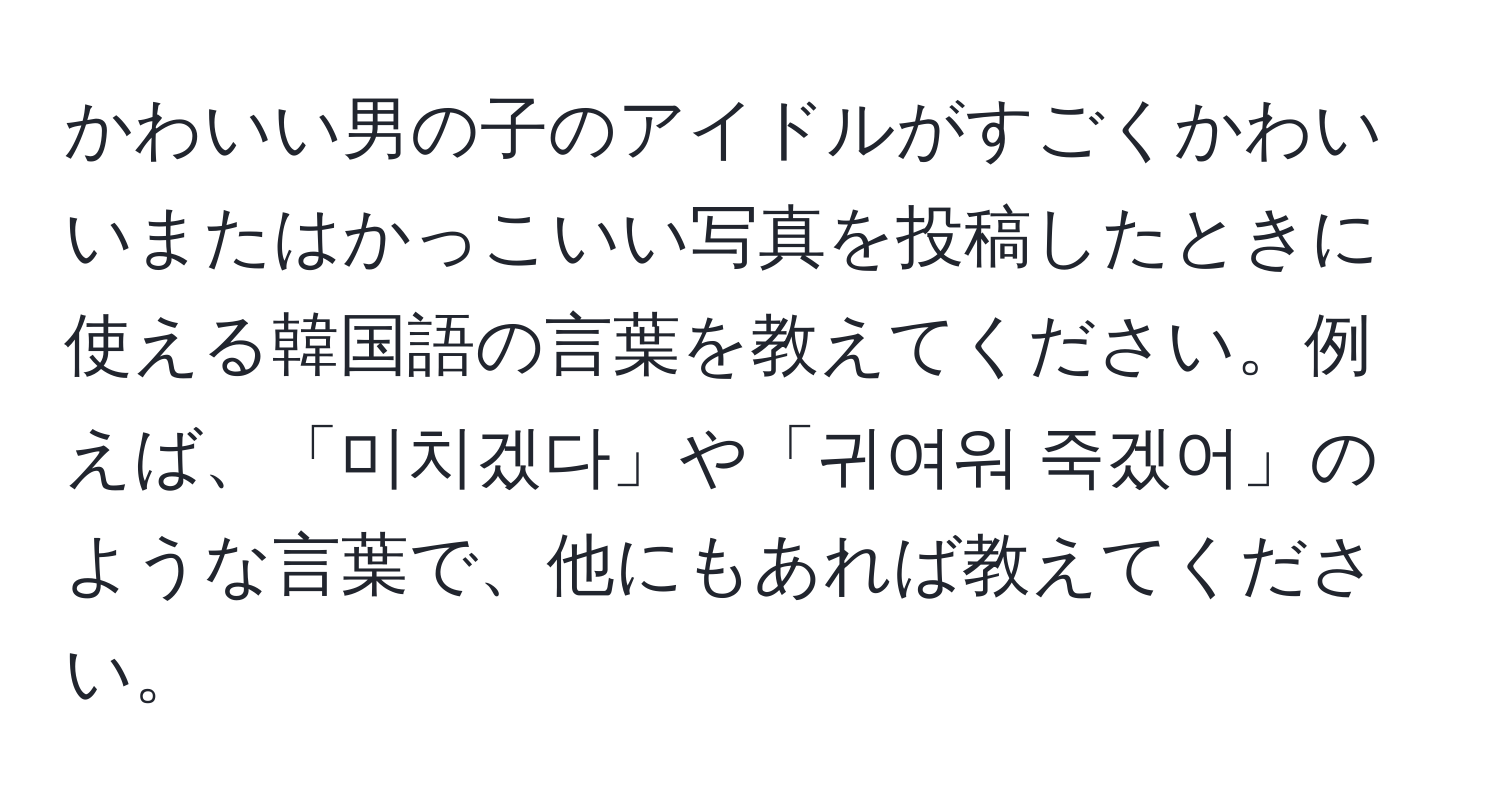 かわいい男の子のアイドルがすごくかわいいまたはかっこいい写真を投稿したときに使える韓国語の言葉を教えてください。例えば、「미치겠다」や「귀여워 죽겠어」のような言葉で、他にもあれば教えてください。