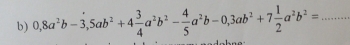 Solved: 0,8a^2b-3,5ab^2+4 3/4 a^2b^2- 4/5 a^2b-0, 3ab^2+7 1/2 a^2b^2 ...