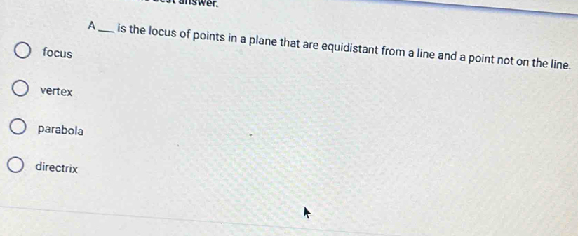 answer.
A_ is the locus of points in a plane that are equidistant from a line and a point not on the line.
focus
vertex
parabola
directrix