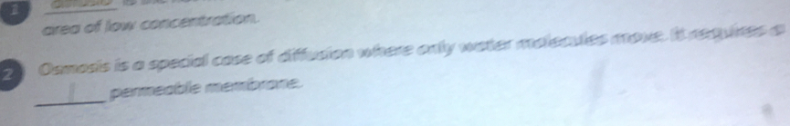 1
area of low concentration.
20 Osmosis is a special case of difusion where only water molecules move. It requines a
_
permeable membrone.