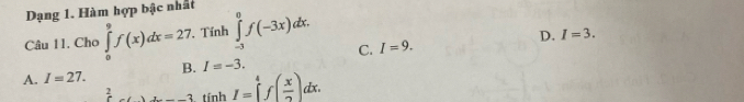 Dạng 1. Hàm hợp bậc nhất
D. I=3. 
Câu 11. Cho ∈tlimits _0^(9f(x)dx=27. Tính ∈tlimits _(-3)^0f(-3x)dx. I=9. 
C.
D I=-3.
A. I=27. frac 2)5