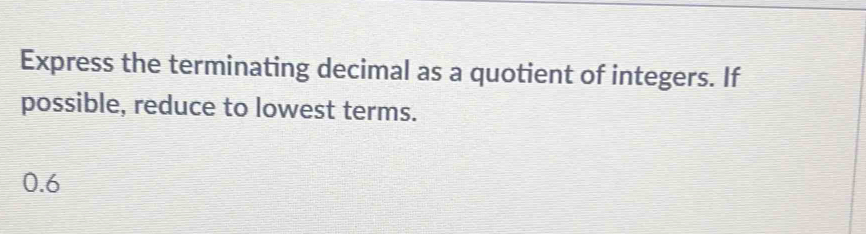 Express the terminating decimal as a quotient of integers. If 
possible, reduce to lowest terms.
0.6