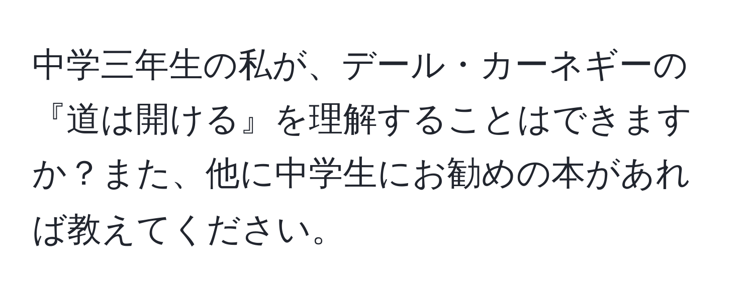 中学三年生の私が、デール・カーネギーの『道は開ける』を理解することはできますか？また、他に中学生にお勧めの本があれば教えてください。