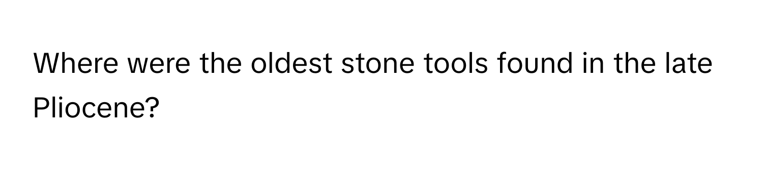 Where were the oldest stone tools found in the late Pliocene?