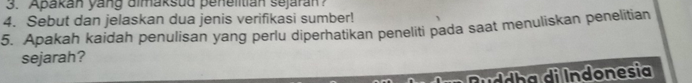 Apakan yang dimaksud penelitian sejaran? 
4. Sebut dan jelaskan dua jenis verifikasi sumber! 
5. Apakah kaidah penulisan yang perlu diperhatikan peneliti pada saat menuliskan penelitian 
sejarah? 
Ruddha di Indonesia