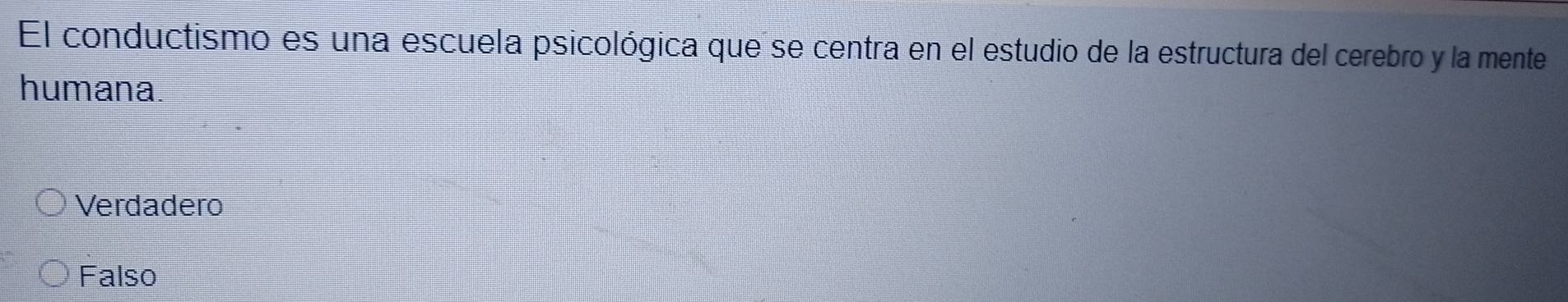 El conductismo es una escuela psicológica que se centra en el estudio de la estructura del cerebro y la mente
humana.
Verdadero
Falso