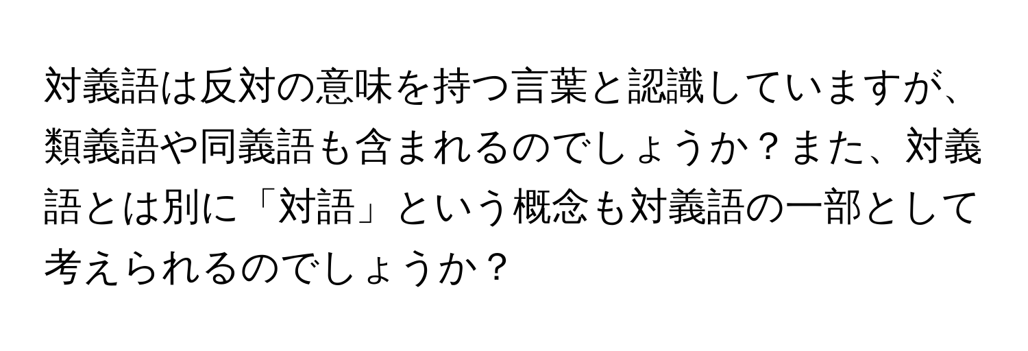 対義語は反対の意味を持つ言葉と認識していますが、類義語や同義語も含まれるのでしょうか？また、対義語とは別に「対語」という概念も対義語の一部として考えられるのでしょうか？