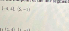 nt of the lne segment
(-4,4),(5,-1)
1) (2,4)(1,-3)