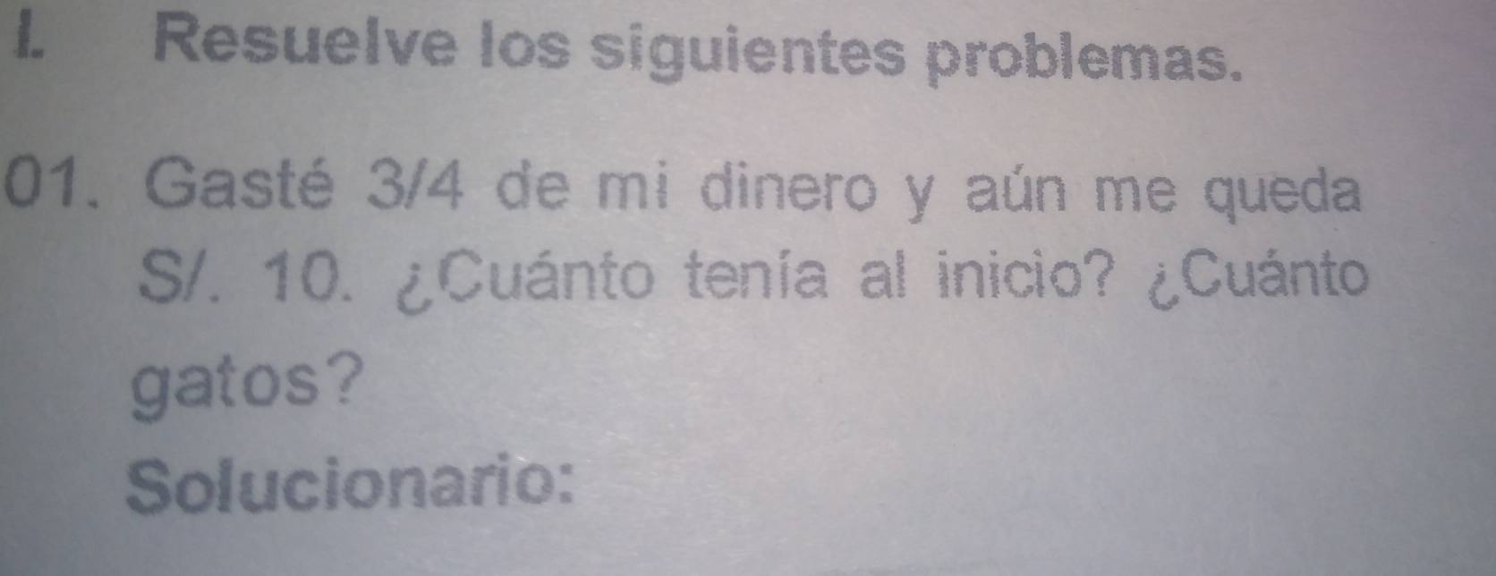 Resuelve los siguientes problemas. 
01. Gasté 3/4 de mi dinero y aún me queda
S/. 10. ¿Cuánto tenía al inicio? ¿Cuánto 
gatos? 
Solucionario: