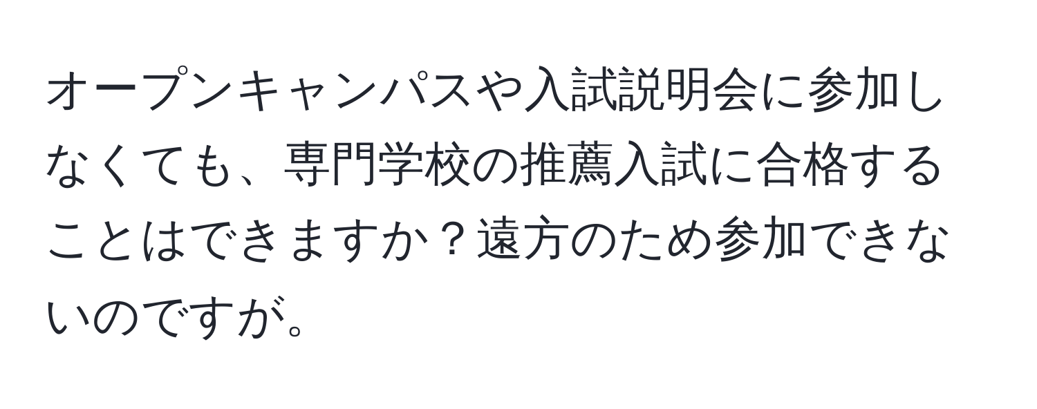 オープンキャンパスや入試説明会に参加しなくても、専門学校の推薦入試に合格することはできますか？遠方のため参加できないのですが。