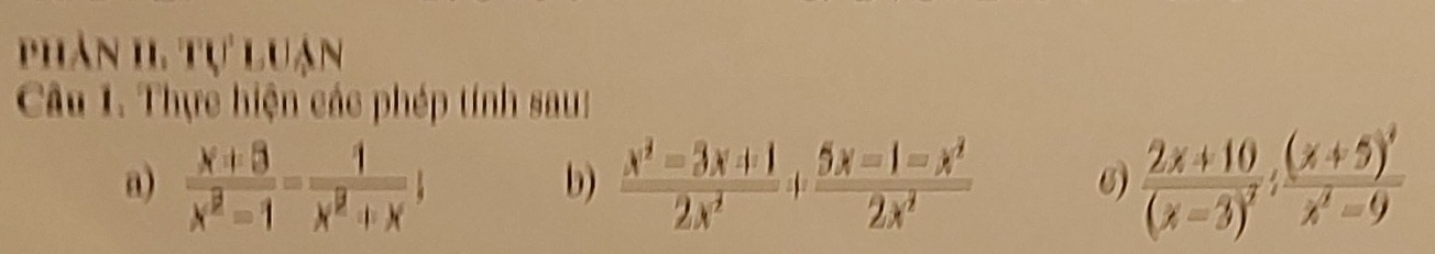 phân 1. tự luạn
Câu 1. Thực hiện các phép tính sau:
a)  (x+3)/x^2-1 = 1/x^2+x   (x^2-3x+1)/2x^2 + (5x-1-x^2)/2x^2  6) frac 2x+10(x-3)^2: ((x+5)')/1 x^2-9
b)