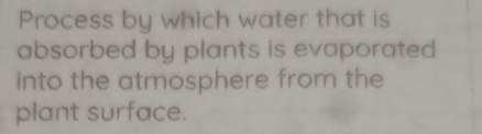 Process by which water that is 
absorbed by plants is evaporated 
into the atmosphere from the 
plant surface.