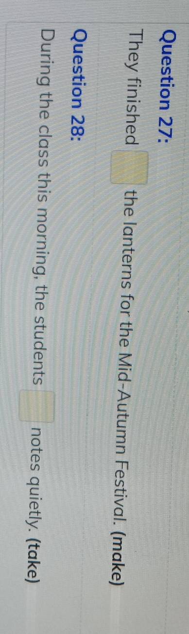 They finished b=frac □ =□° the lanterns for the Mid-Autumn Festival. (make) 
Question 28: 
During the class this morning, the students □ notes quietly. (take)