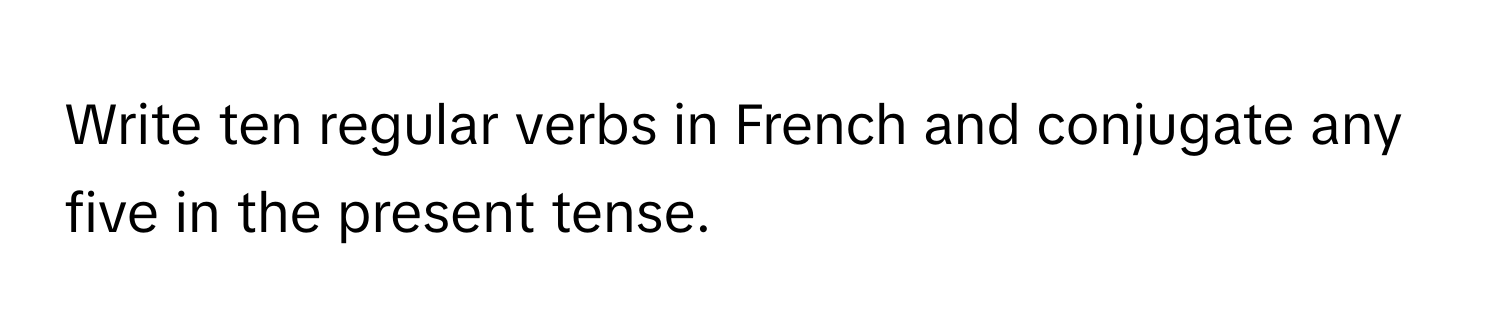 Write ten regular verbs in French and conjugate any five in the present tense.