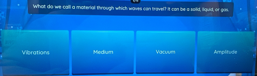 9/19
What do we call a material through which waves can travel? It can be a solid, liquid, or gas.
Vibrations Medium Vacuum Amplitude