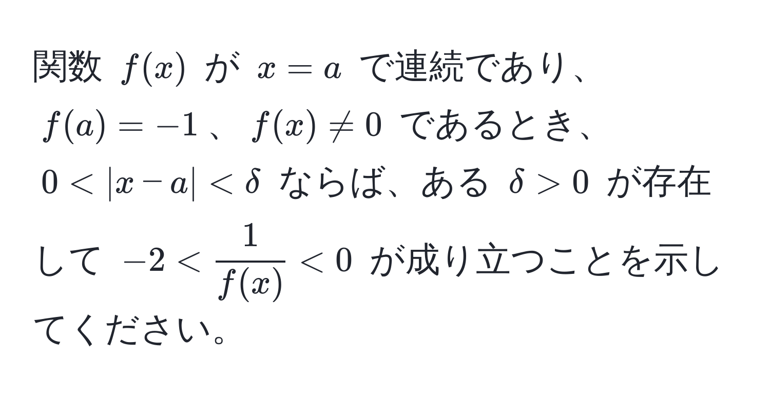 関数 $f(x)$ が $x = a$ で連続であり、$f(a) = -1$、$f(x) != 0$ であるとき、$0 < |x - a| < delta$ ならば、ある $delta > 0$ が存在して $-2 <  1/f(x)  < 0$ が成り立つことを示してください。