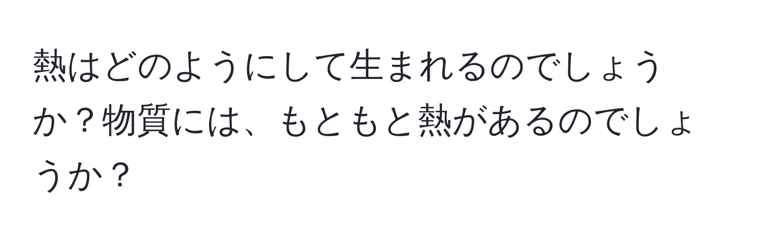 熱はどのようにして生まれるのでしょうか？物質には、もともと熱があるのでしょうか？