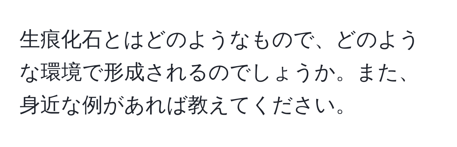 生痕化石とはどのようなもので、どのような環境で形成されるのでしょうか。また、身近な例があれば教えてください。