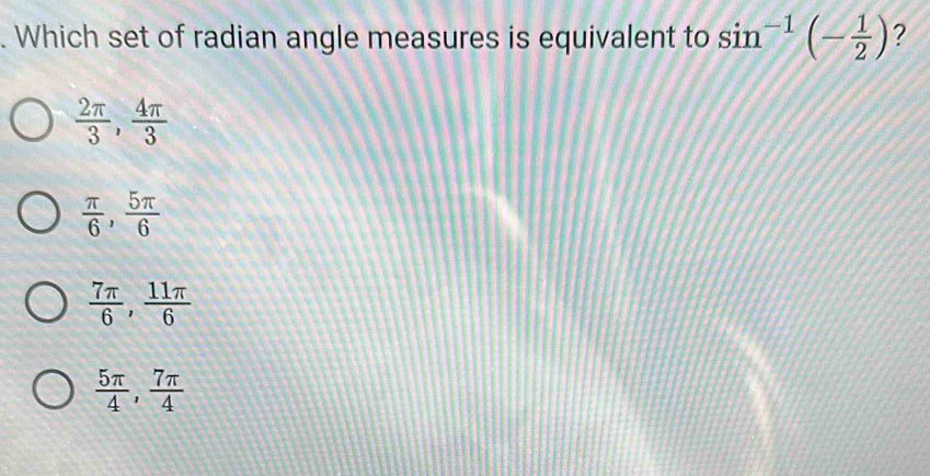 Which set of radian angle measures is equivalent to sin^(-1)(- 1/2 ) ?
 2π /3 ,  4π /3 
 π /6 ,  5π /6 
 7π /6 ,  11π /6 
 5π /4 ,  7π /4 