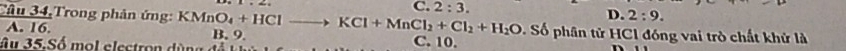 C. 2:3. D. 2:9. 
 (Cilu34.)/A.16.  Trong phản ứng KMnO_4+HClto KCl+MnCl_2+Cl_2+H_2O B. 9.
Số phân tử HCl đóng vai trò chất khử là
âu 35.Số mol electron dùng ở
C. 10.