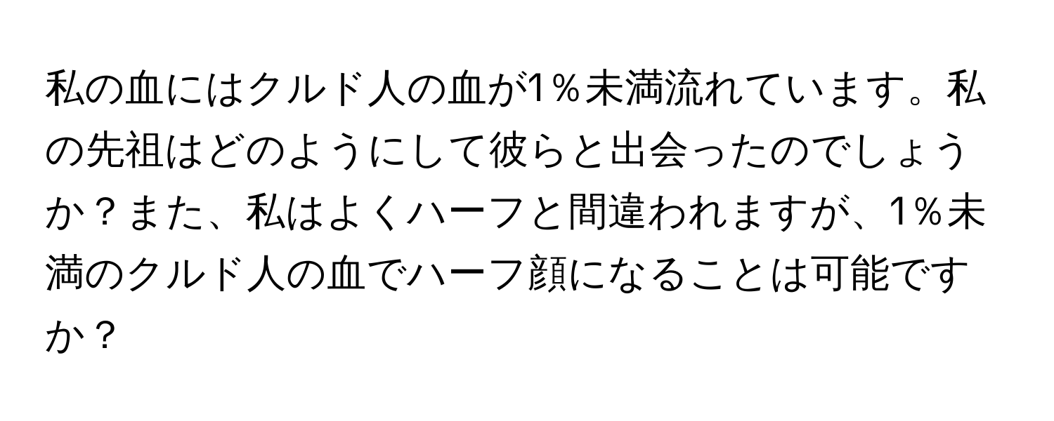 私の血にはクルド人の血が1％未満流れています。私の先祖はどのようにして彼らと出会ったのでしょうか？また、私はよくハーフと間違われますが、1％未満のクルド人の血でハーフ顔になることは可能ですか？