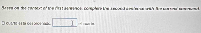 Based on the context of the first sentence, complete the second sentence with the correct command. 
El cuarto está desordenado. el cuarto.