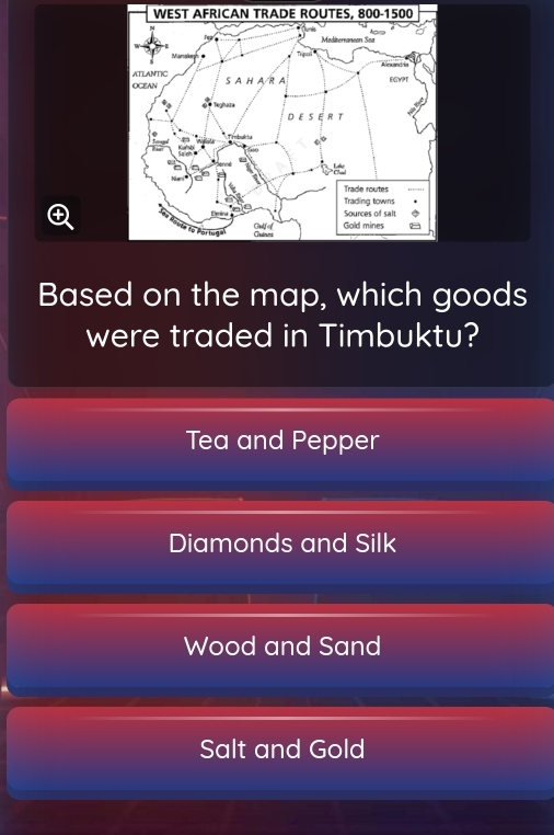 WEST AFRICAN TRADE ROUTES, 800-1500
Based on the map, which goods
were traded in Timbuktu?
Tea and Pepper
Diamonds and Silk
Wood and Sand
Salt and Gold