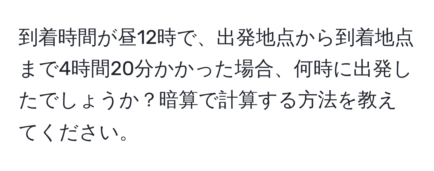 到着時間が昼12時で、出発地点から到着地点まで4時間20分かかった場合、何時に出発したでしょうか？暗算で計算する方法を教えてください。