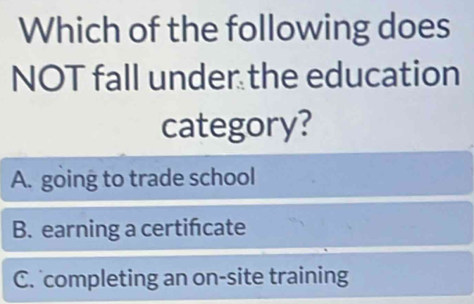 Which of the following does
NOT fall under the education
category?
A. going to trade school
B. earning a certifcate
C. completing an on-site training