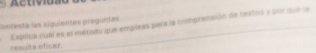 Activia 
iantesta las siguientes preguntas 
Explica cuál es el método que empleas para la comprensión de textos y por que la 
resulta eficaz