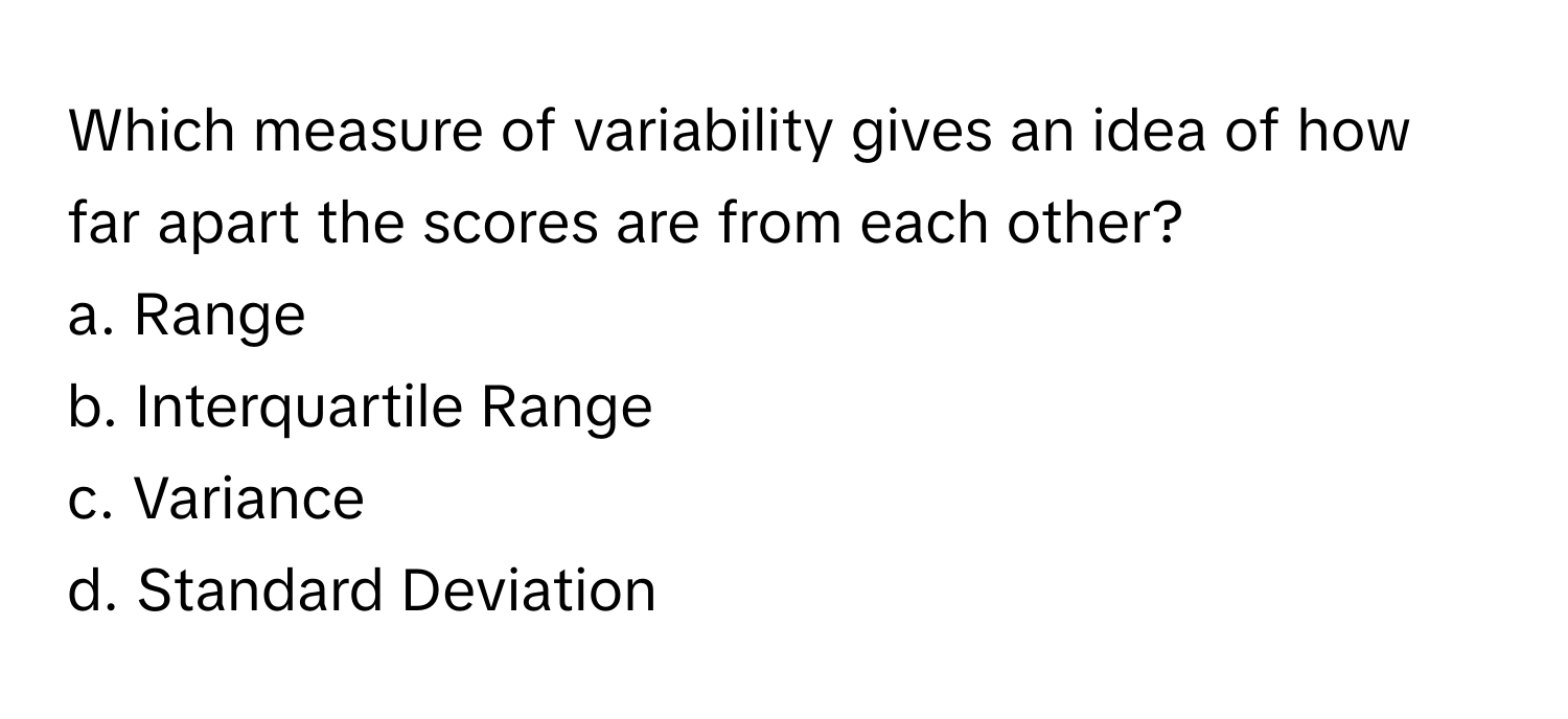 Which measure of variability gives an idea of how far apart the scores are from each other?

a. Range
b. Interquartile Range
c. Variance
d. Standard Deviation