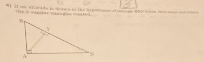 4). If an altitude is drawn to the hypotenuse of trangle BAN below, then name and rodrow 
the 3 similar triangles created