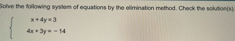 Solve the following system of equations by the elimination method. Check the solution(s).
beginarrayl x+4y=3 4x+3y=-14endarray.