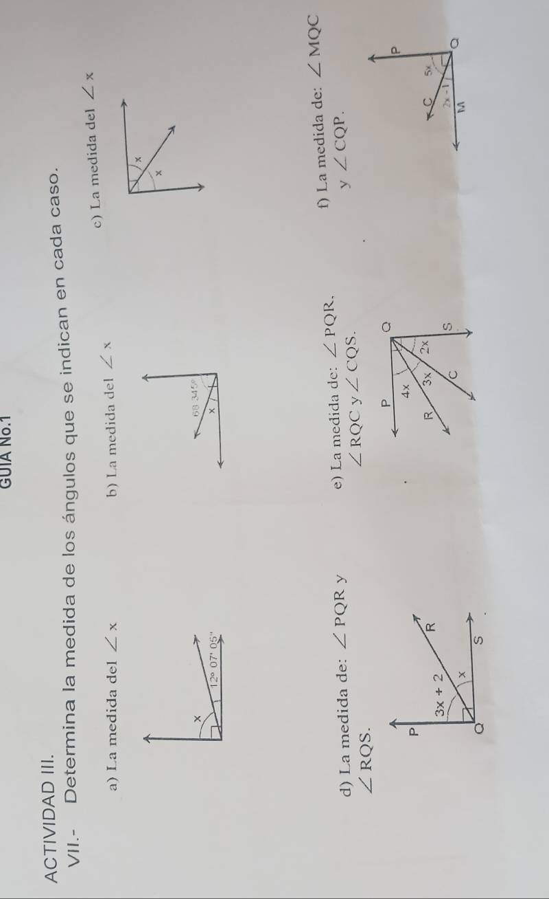 GUIA N6.1
ACTIVIDAD III.
VII.- Determina la medida de los ángulos que se indican en cada caso.
c) La medida del ∠ x
a) La medida del ∠ x b) La medida del ∠ x
f) La medida de: ∠ MQC
d) La medida de: ∠ PQR y e) La medida de: ∠ PQR,
v ∠ CQP.
∠ RQC y ∠ CQS.
∠ RQS.
P
R

3x+2
x
Q
s