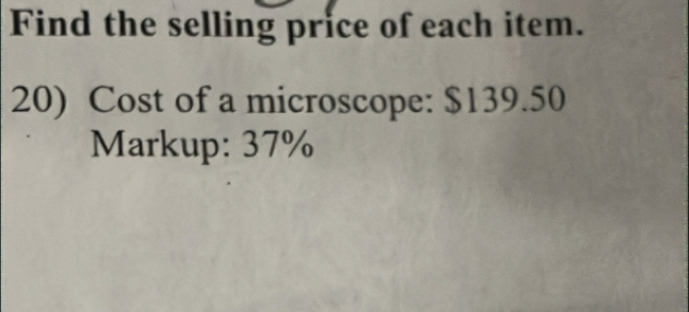 Find the selling price of each item. 
20) Cost of a microscope: $139.50
Markup: 37%