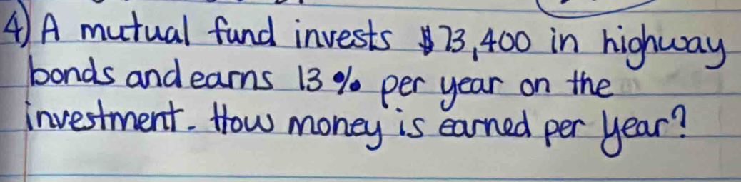 A mutual fund invests 73, 400 in highway 
bonds and earns 13 % per year on the 
investment. How money is earned per year?