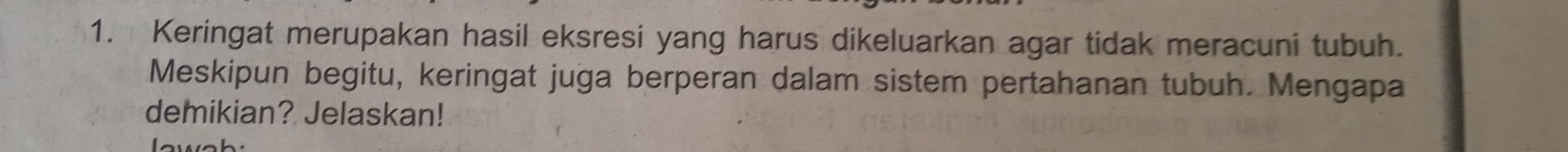 Keringat merupakan hasil eksresi yang harus dikeluarkan agar tidak meracuni tubuh. 
Meskipun begitu, keringat juga berperan dalam sistem pertahanan tubuh. Mengapa 
demikian? Jelaskan!