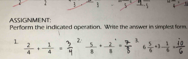 ASSIGNMENT: 
Perform the indicated operation. Write the answer in simplest form. 
1. 
2. 
3.
 2/4 + 1/4 =  5/8 + 2/8 = 6 5/6 +3 1/6 =