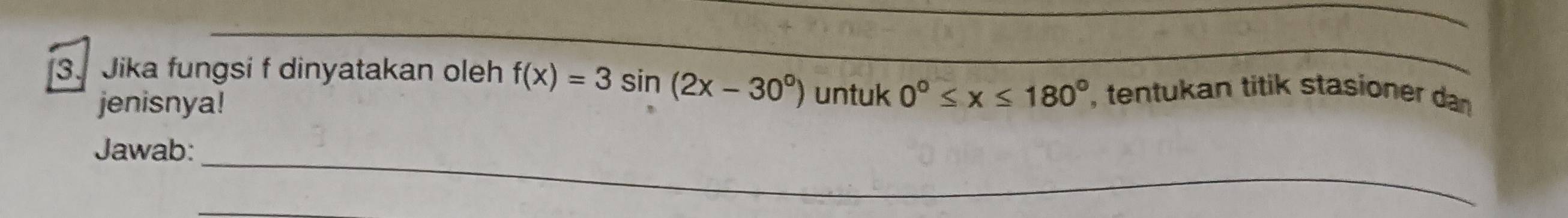 3] Jika fungsi f dinyatakan oleh f(x)=3sin (2x-30°) untuk 0°≤ x≤ 180° , tentukan titik stasioner dan 
jenisnya! 
Jawab:_