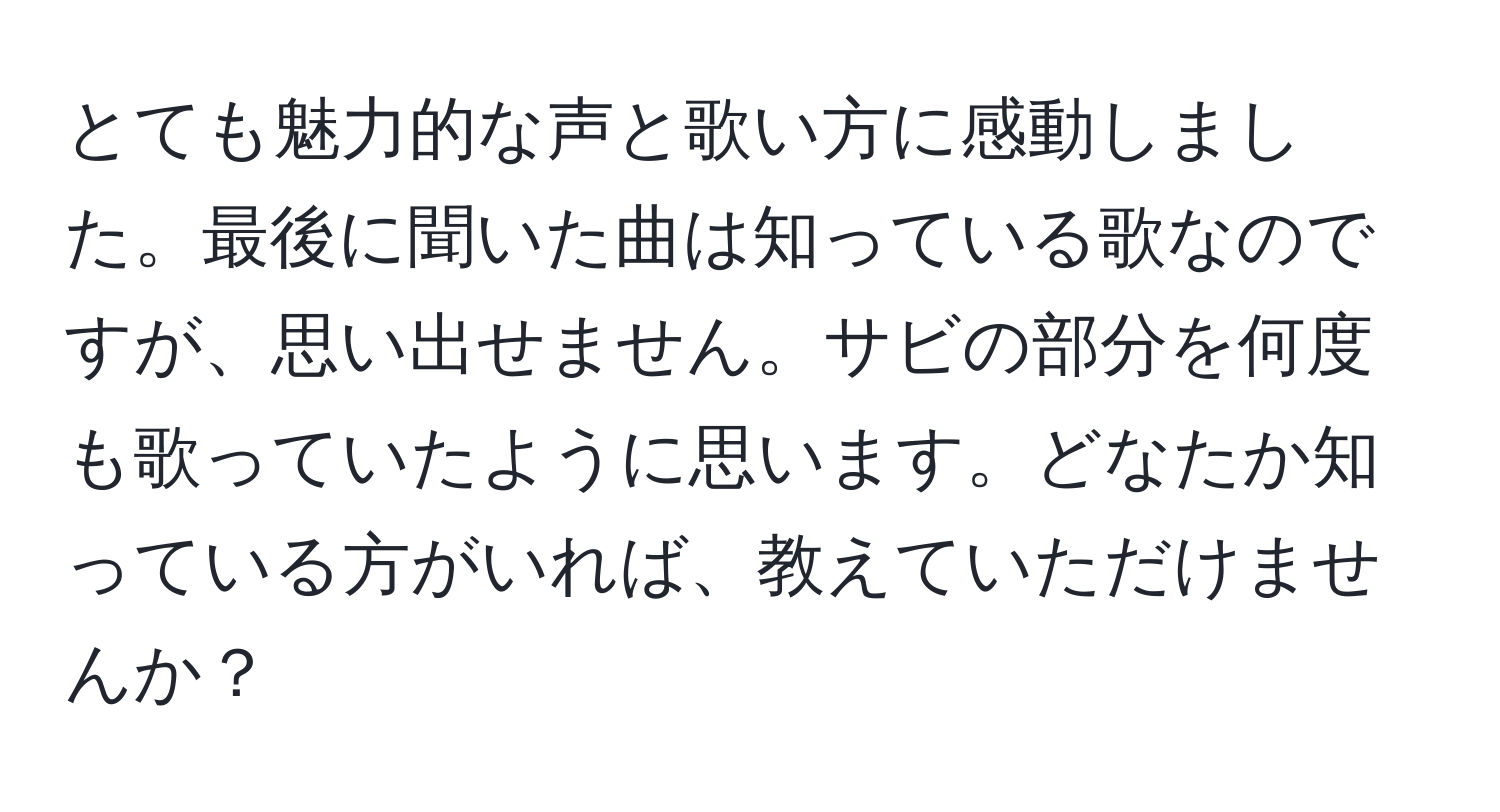 とても魅力的な声と歌い方に感動しました。最後に聞いた曲は知っている歌なのですが、思い出せません。サビの部分を何度も歌っていたように思います。どなたか知っている方がいれば、教えていただけませんか？