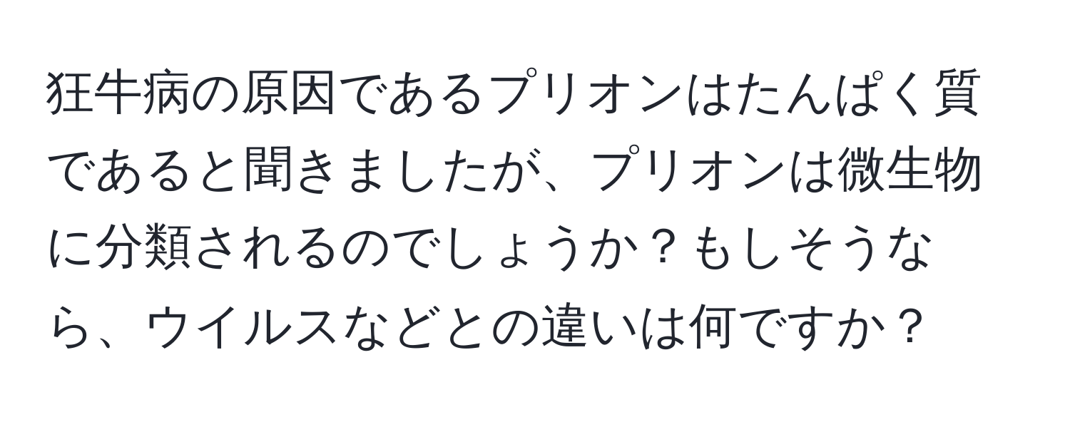狂牛病の原因であるプリオンはたんぱく質であると聞きましたが、プリオンは微生物に分類されるのでしょうか？もしそうなら、ウイルスなどとの違いは何ですか？