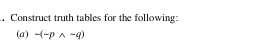 Construct truth tables for the following: 
(a) -(-pwedge -q)