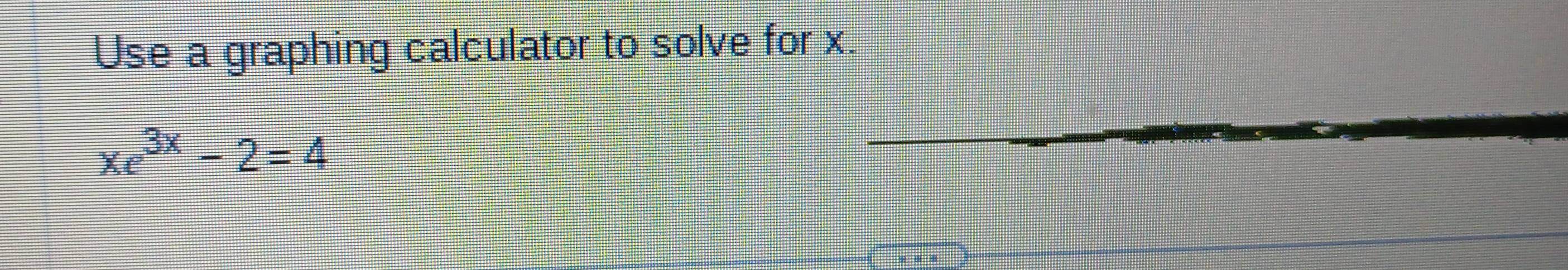 Use a graphing calculator to solve for x.
xe^(3x)-2=4